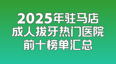 2025年驻马店成人拔牙热门医院前十榜单汇总