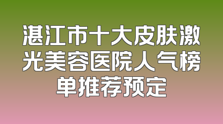 湛江市十大皮肤激光美容医院人气榜单推荐预定