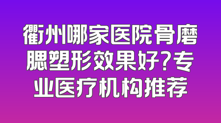 衢州哪家医院骨磨腮塑形效果好？专业医疗机构推荐