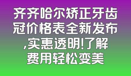 齐齐哈尔矫正牙齿冠价格表全新发布，实惠透明！了解费用轻松变美