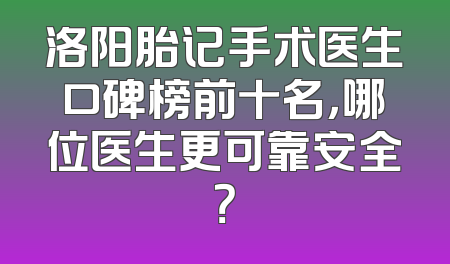 洛阳胎记手术医生口碑榜前十名，哪位医生更可靠安全？