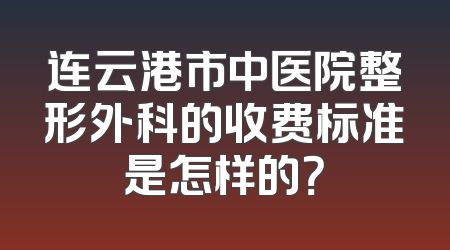 连云港市中医院整形外科的收费标准是怎样的？