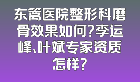 东篱医院整形科磨骨效果如何？李运峰、叶斌专家资质怎样？