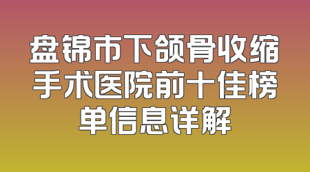 盘锦市下颌骨收缩手术医院前十佳榜单信息详解
