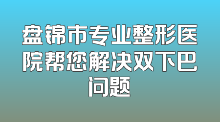 盘锦市专业整形医院帮您解决双下巴问题