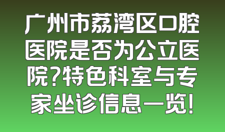 广州市荔湾区口腔医院是否为公立医院？特色科室与专家坐诊信息一览！