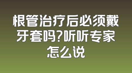 根管治疗后必须戴牙套吗？听听专家怎么说