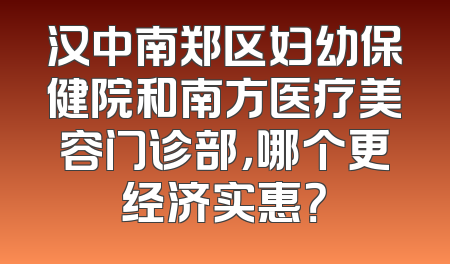 汉中南郑区妇幼保健院和南方医疗美容门诊部，哪个更经济实惠？