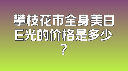 攀枝花市全身美白E光的价格是多少？