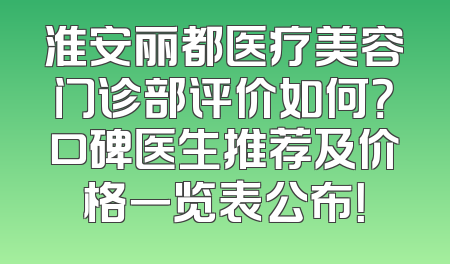 淮安丽都医疗美容门诊部评价如何？口碑医生推荐及价格一览表公布！