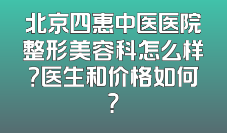 北京四惠中医医院整形美容科怎么样？医生和价格如何？