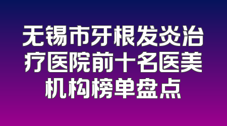 无锡市牙根发炎治疗医院前十名医美机构榜单盘点