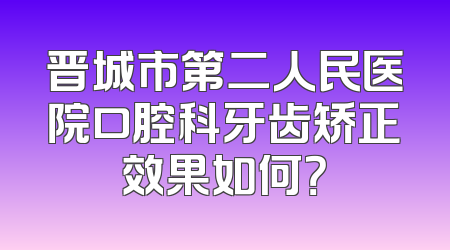 晋城市第二人民医院口腔科牙齿矫正效果如何？