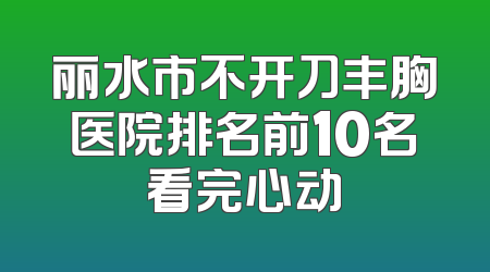 丽水市不开刀丰胸医院排名前10名看完心动
