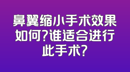 鼻翼缩小手术效果如何？谁适合进行此手术？