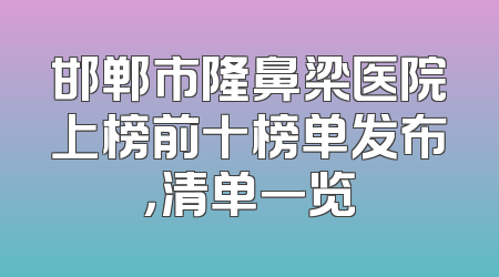 邯郸市隆鼻梁医院上榜前十榜单发布，清单一览