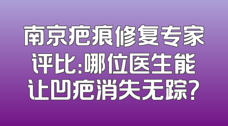 南京疤痕修复专家评比：哪位医生能让凹疤消失无踪？