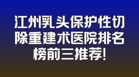 江州乳头保护性切除重建术医院排名榜前三推荐！