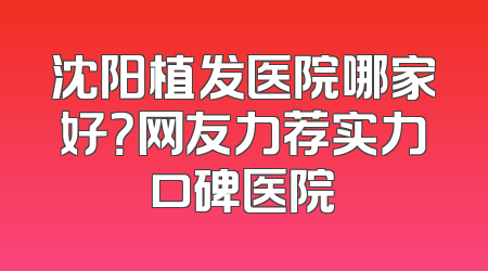 沈阳植发医院哪家好？网友力荐实力口碑医院