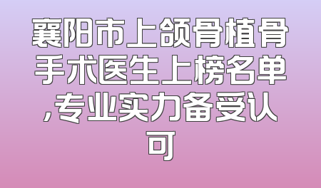 襄阳市上颌骨植骨手术医生上榜名单，专业实力备受认可