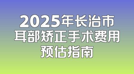 2025年长治市耳部矫正手术费用预估指南