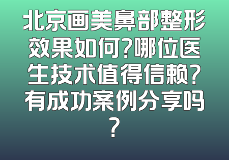 北京画美鼻部整形效果如何？哪位医生技术值得信赖？有成功案例分享吗？