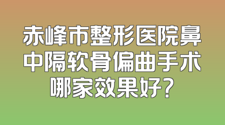 赤峰市整形医院鼻中隔软骨偏曲手术哪家效果好？