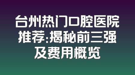 台州热门口腔医院推荐：揭秘前三强及费用概览