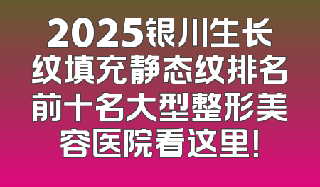 2025银川生长纹填充静态纹排名前十名大型整形美容医院看这里！