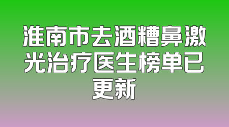 淮南市去酒糟鼻激光治疗医生榜单已更新