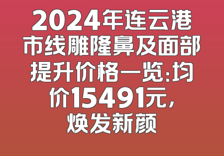 2024年连云港市线雕隆鼻及面部提升价格一览：均价15491元，焕发新颜