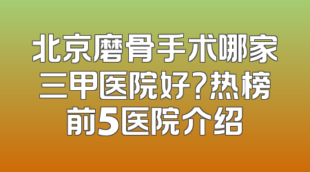 北京磨骨手术哪家三甲医院好？热榜前5医院介绍