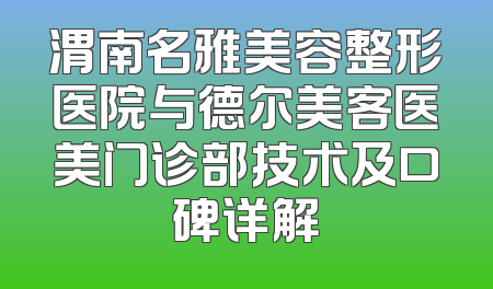 渭南名雅美容整形医院与德尔美客医美门诊部技术及口碑详解