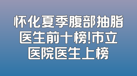 怀化夏季腹部抽脂医生前十榜！市立医院医生上榜