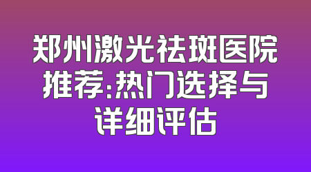 郑州激光祛斑医院推荐：热门选择与详细评估