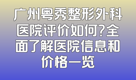广州粤秀整形外科医院评价如何？全面了解医院信息和价格一览