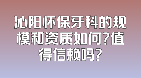 沁阳怀保牙科的规模和资质如何？值得信赖吗？