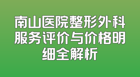南山医院整形外科服务评价与价格明细全解析