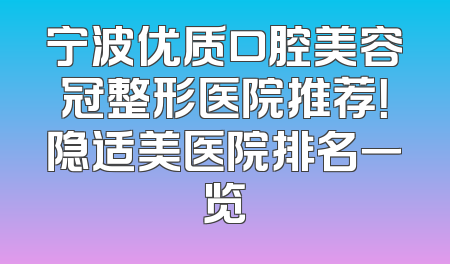 宁波优质口腔美容冠整形医院推荐！隐适美医院排名一览