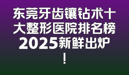 东莞牙齿镶钻术十大整形医院排名榜2025新鲜出炉!