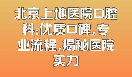 北京上地医院口腔科：优质口碑，专业流程，揭秘医院实力