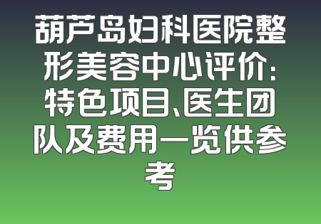 葫芦岛妇科医院整形美容中心评价：特色项目、医生团队及费用一览供参考