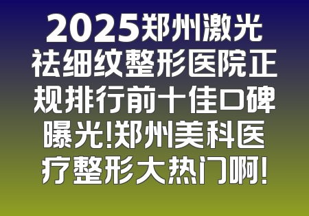 2025郑州激光祛细纹整形医院正规排行前十佳口碑曝光！郑州美科医疗整形大热门啊！