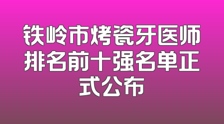 铁岭市烤瓷牙医师排名前十强名单正式公布