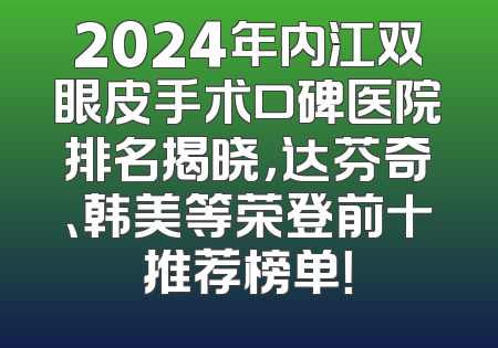 2024年内江双眼皮手术口碑医院排名揭晓，达芬奇、韩美等荣登前十推荐榜单！