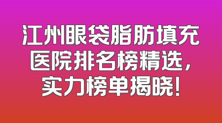 江州眼袋脂肪填充医院排名榜精选，实力榜单揭晓！