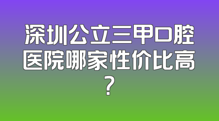 深圳公立三甲口腔医院哪家性价比高？