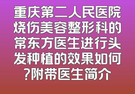 重庆第二人民医院烧伤美容整形科的常东方医生进行头发种植的效果如何？附带医生简介
