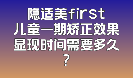 隐适美first儿童一期矫正效果显现时间需要多久？