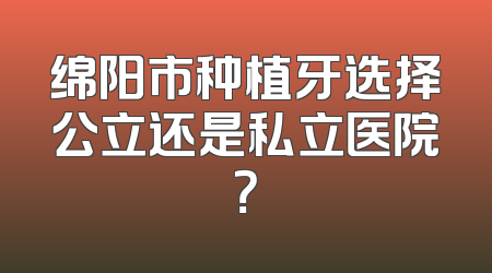 绵阳市种植牙选择公立还是私立医院？